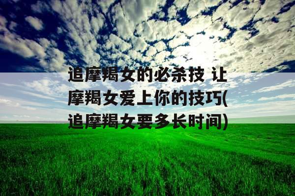 追摩羯女的必杀技 让摩羯女爱上你的技巧(追摩羯女要多长时间)