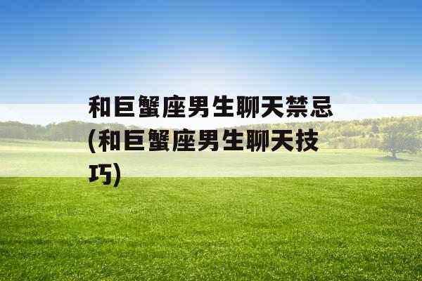 和巨蟹座男生聊天禁忌(和巨蟹座男生聊天技巧)