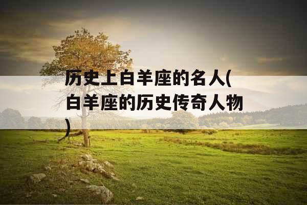 历史上白羊座的名人(白羊座的历史传奇人物)