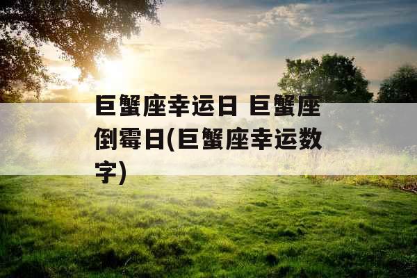 巨蟹座幸运日 巨蟹座倒霉日(巨蟹座幸运数字) 巨蟹座幸运日 巨蟹座倒霉日(巨蟹座幸运数字)