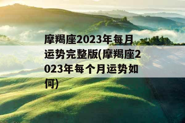 摩羯座2023年每月运势完整版(摩羯座2023年每个月运势如何)