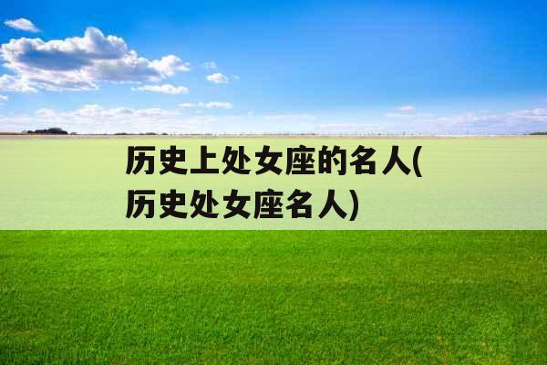 历史上处女座的名人(历史处女座名人)