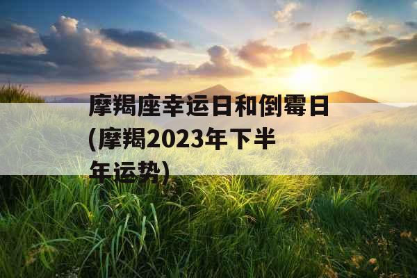 摩羯座幸运日和倒霉日(摩羯2023年下半年运势) 摩羯座幸运日和倒霉日(摩羯2023年下半年运势)