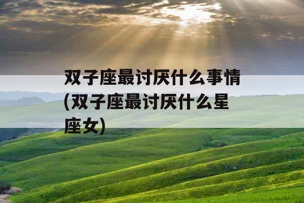 双子座最讨厌什么事情(双子座最讨厌什么星座女)