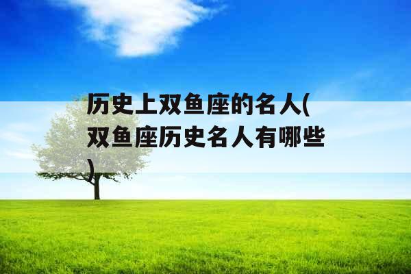 历史上双鱼座的名人(双鱼座历史名人有哪些)