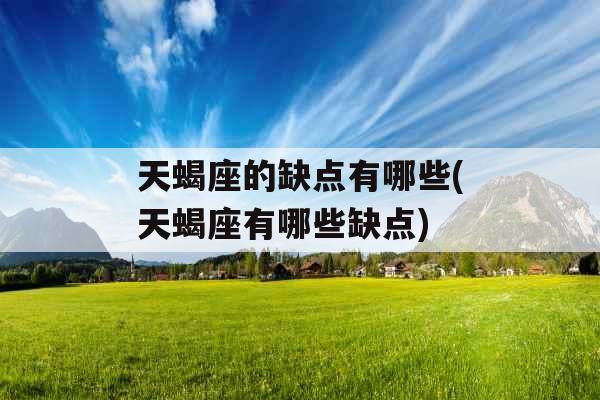 天蝎座的缺点有哪些(天蝎座有哪些缺点) 天蝎座的缺点有哪些(天蝎座有哪些缺点)