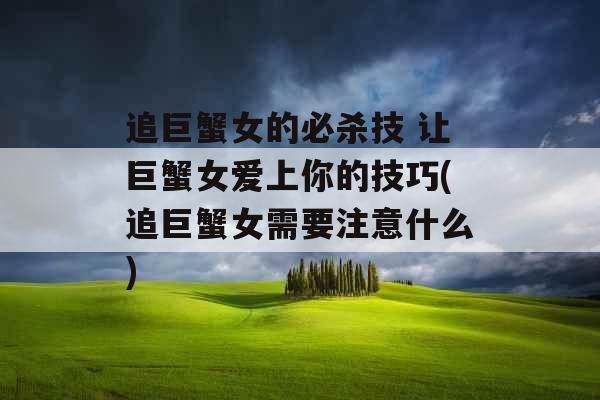 追巨蟹女的必杀技 让巨蟹女爱上你的技巧(追巨蟹女需要注意什么)