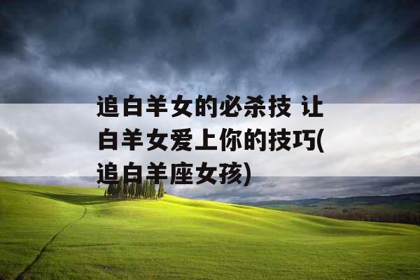 追白羊女的必杀技 让白羊女爱上你的技巧(追白羊座女孩)