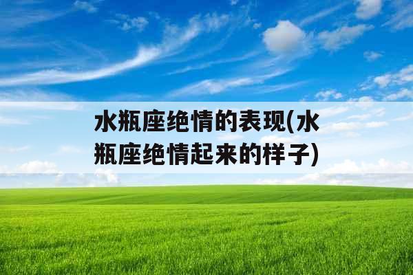 水瓶座绝情的表现(水瓶座绝情起来的样子)