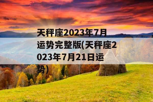 天秤座2023年7月运势完整版(天秤座2023年7月21日运势)