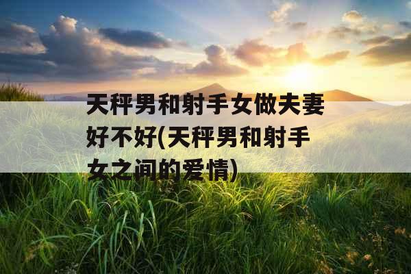 天秤男和射手女做夫妻好不好(天秤男和射手女之间的爱情) 天秤男和射手女做夫妻好不好(天秤男和射手女之间的爱情)