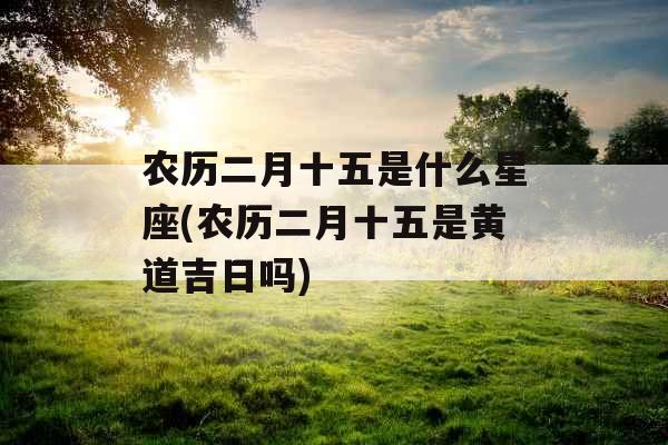 农历二月十五是什么星座(农历二月十五是黄道吉日吗)