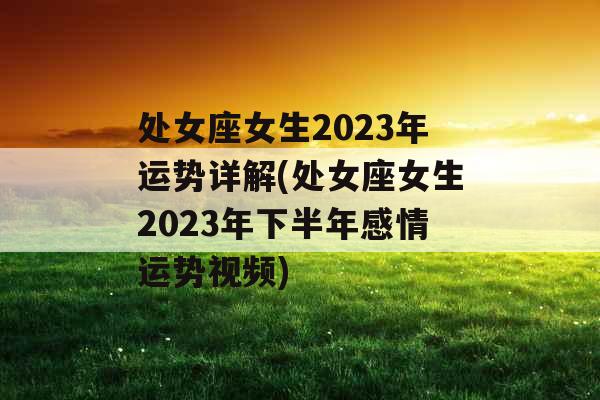 处女座女生2023年运势详解(处女座女生2023年下半年感情运势视频)