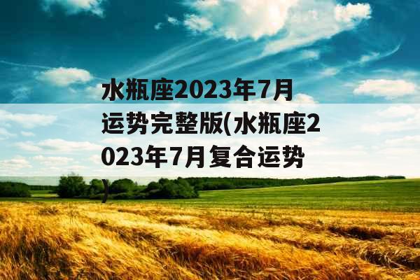 水瓶座2023年7月运势完整版(水瓶座2023年7月复合运势)