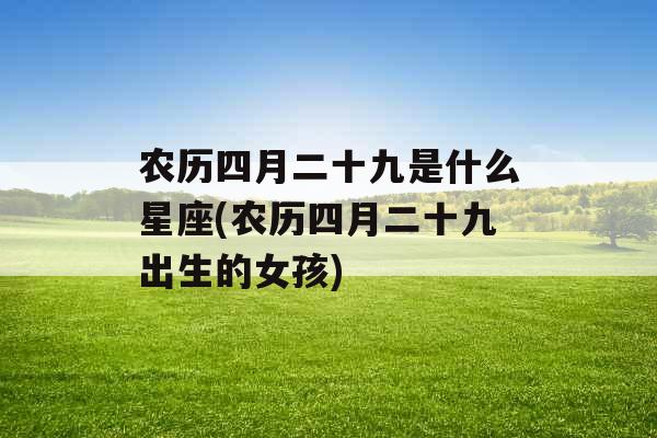 农历四月二十九是什么星座(农历四月二十九出生的女孩) 农历四月二十九是什么星座(农历四月二十九出生的女孩)