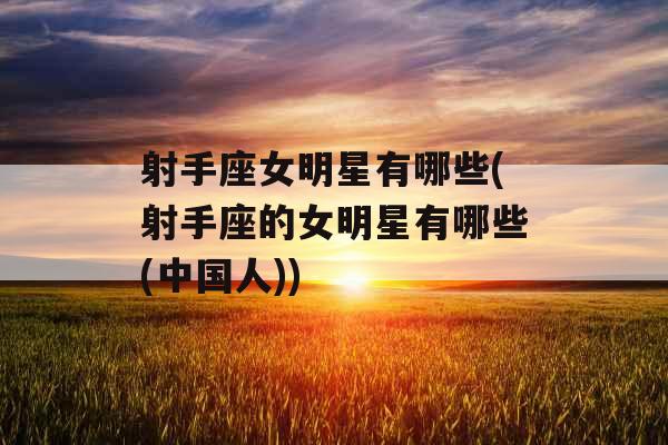 射手座女明星有哪些(射手座的女明星有哪些(中国人))