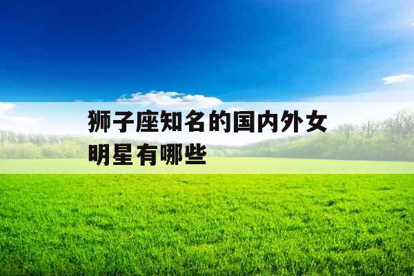 狮子座知名的国内外女明星有哪些