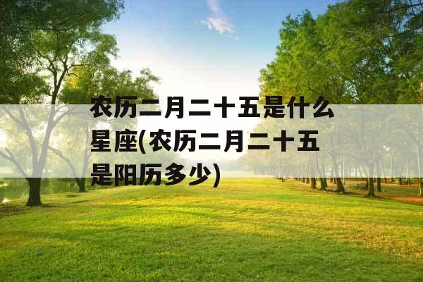 农历二月二十五是什么星座(农历二月二十五是阳历多少) 农历二月二十五是什么星座(农历二月二十五是阳历多少)
