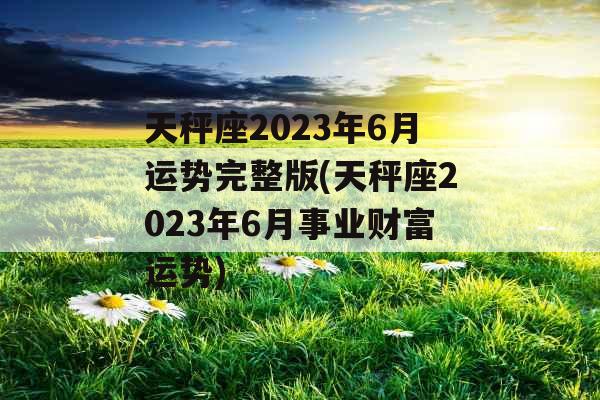天秤座2023年6月运势完整版(天秤座2023年6月事业财富运势)