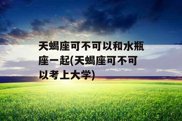 天蝎座可不可以和水瓶座一起(天蝎座可不可以考上大学)