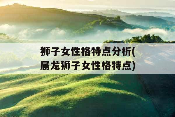 狮子女性格特点分析(属龙狮子女性格特点)