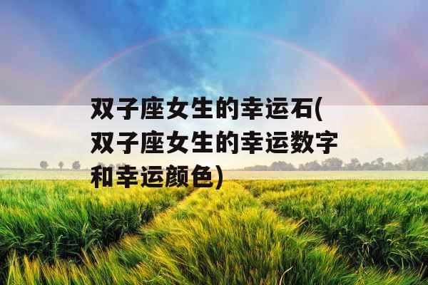 双子座女生的幸运石(双子座女生的幸运数字和幸运颜色)