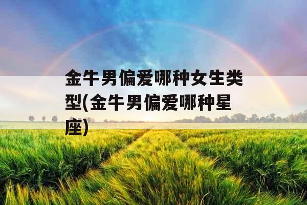 金牛男偏爱哪种女生类型(金牛男偏爱哪种星座)