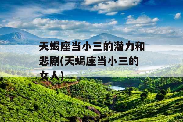 天蝎座当小三的潜力和悲剧(天蝎座当小三的女人) 天蝎座当小三的潜力和悲剧(天蝎座当小三的女人)