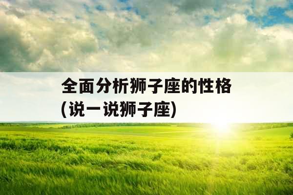 全面分析狮子座的性格(说一说狮子座)