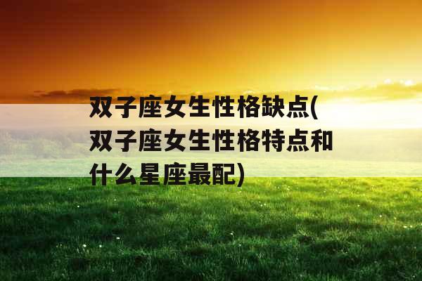 双子座女生性格缺点(双子座女生性格特点和什么星座最配)