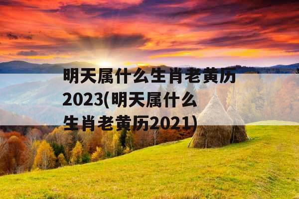 明天属什么生肖老黄历2023(明天属什么生肖老黄历2021) 明天属什么生肖老黄历2023(明天属什么生肖老黄历2021)