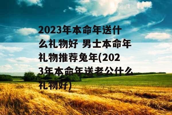 2023年本命年送什么礼物好 男士本命年礼物推荐兔年(2023年本命年送老公什么礼物好)