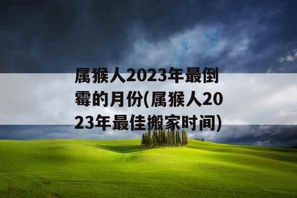 属猴人2023年最倒霉的月份(属猴人2023年最佳搬家时间)