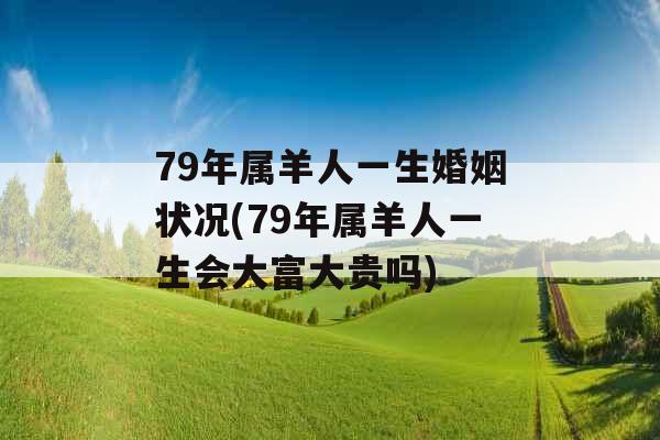 79年属羊人一生婚姻状况(79年属羊人一生会大富大贵吗)