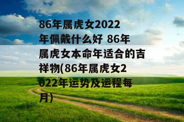 86年属虎女2022年佩戴什么好 86年属虎女本命年适合的吉祥物(86年属虎女2022年运势及运程每月)