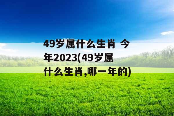 49岁属什么生肖 今年2023(49岁属什么生肖,哪一年的)
