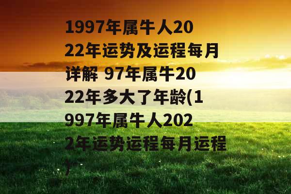 1997年属牛人2022年运势及运程每月详解 97年属牛2022年多大了年龄(1997年属牛人2022年运势运程每月运程)