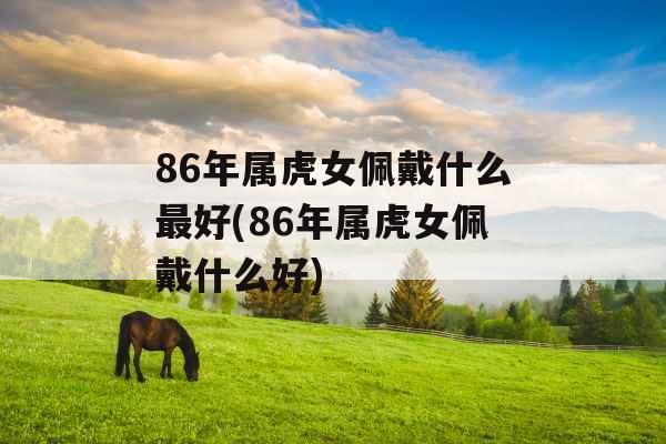 86年属虎女佩戴什么最好(86年属虎女佩戴什么好)