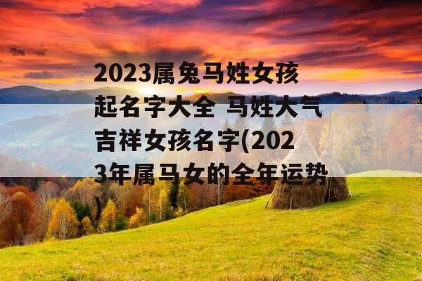 2023属兔马姓女孩起名字大全 马姓大气吉祥女孩名字(2023年属马女的全年运势)