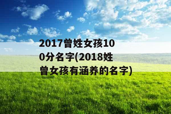 2017曾姓女孩100分名字(2018姓曾女孩有涵养的名字) 2017曾姓女孩100分名字(2018姓曾女孩有涵养的名字)
