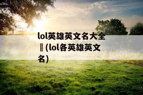lol英雄英文名大全	(lol各英雄英文名)