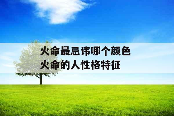 火命最忌讳哪个颜色 火命的人性格特征 火命最忌讳哪个颜色 火命的人性格特征