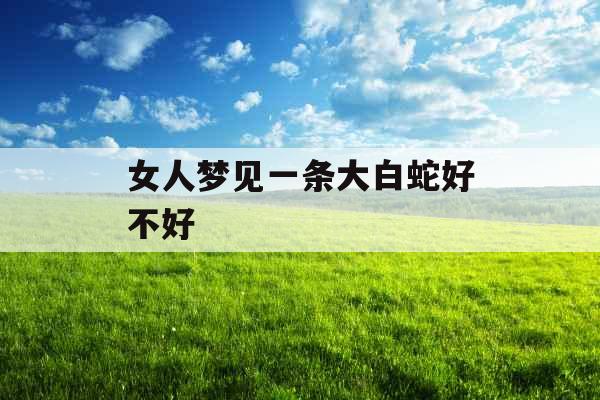 女人梦见一条大白蛇好不好 女人梦见一条大白蛇好不好