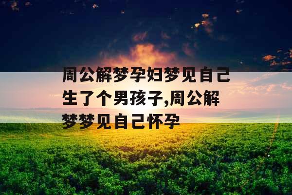周公解梦孕妇梦见自己生了个男孩子,周公解梦梦见自己怀孕 周公解梦孕妇梦见自己生了个男孩子,周公解梦梦见自己怀孕