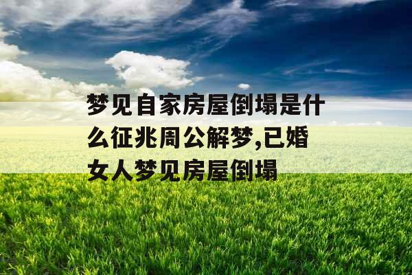 梦见自家房屋倒塌是什么征兆周公解梦,已婚女人梦见房屋倒塌