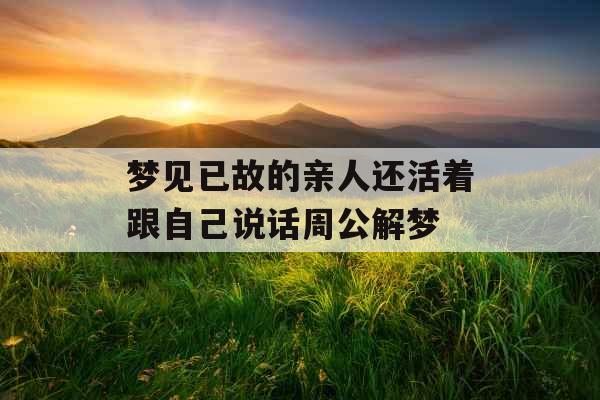 梦见已故的亲人还活着跟自己说话周公解梦 梦见已故的亲人还活着跟自己说话周公解梦