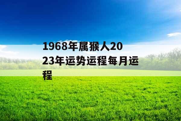 1968年属猴人2023年运势运程每月运程
