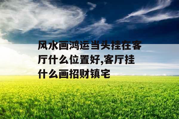风水画鸿运当头挂在客厅什么位置好,客厅挂什么画招财镇宅 风水画鸿运当头挂在客厅什么位置好,客厅挂什么画招财镇宅