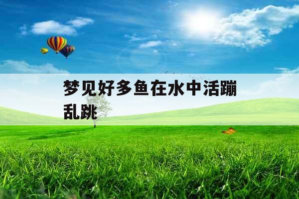 梦见好多鱼在水中活蹦乱跳 梦见好多鱼在水中活蹦乱跳