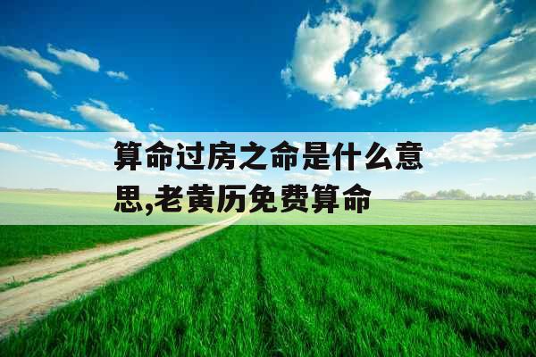 算命过房之命是什么意思,老黄历免费算命 算命过房之命是什么意思,老黄历免费算命